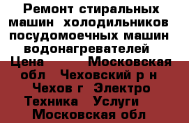 Ремонт стиральных машин, холодильников, посудомоечных машин, водонагревателей › Цена ­ 400 - Московская обл., Чеховский р-н, Чехов г. Электро-Техника » Услуги   . Московская обл.